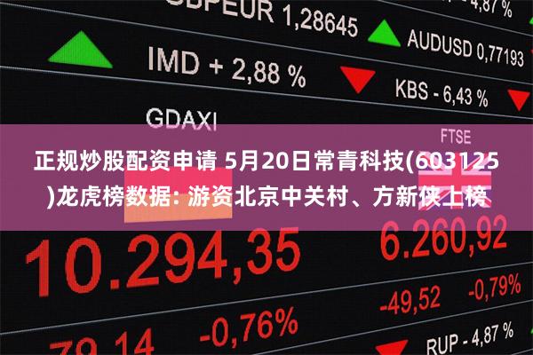 正规炒股配资申请 5月20日常青科技(603125)龙虎榜数据: 游资北京中关村、方新侠上榜