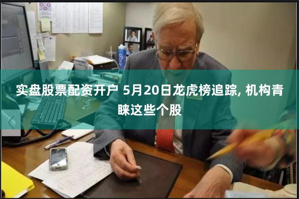 实盘股票配资开户 5月20日龙虎榜追踪, 机构青睐这些个股