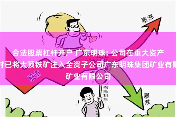 合法股票杠杆开户 广东明珠: 公司在重大资产重组时已将大顶铁矿注入全资子公司广东明珠集团矿业有限公司