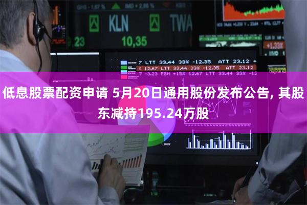 低息股票配资申请 5月20日通用股份发布公告, 其股东减持195.24万股