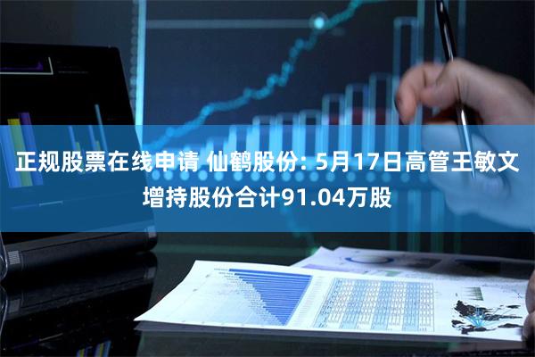 正规股票在线申请 仙鹤股份: 5月17日高管王敏文增持股份合计91.04万股
