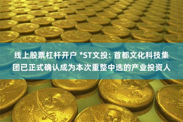 线上股票杠杆开户 *ST文投: 首都文化科技集团已正式确认成为本次重整中选的产业投资人