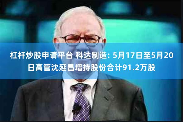 杠杆炒股申请平台 科达制造: 5月17日至5月20日高管沈延昌增持股份合计91.2万股