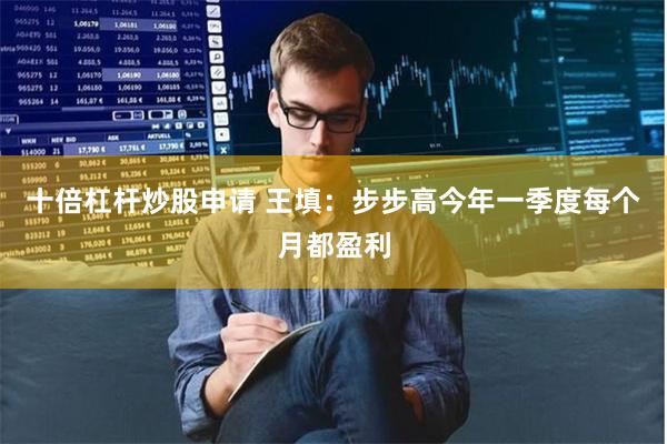 十倍杠杆炒股申请 王填：步步高今年一季度每个月都盈利