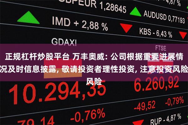 正规杠杆炒股平台 万丰奥威: 公司根据重要进展情况及时信息披露, 敬请投资者理性投资, 注意投资风险