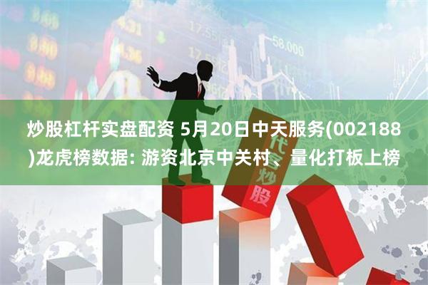 炒股杠杆实盘配资 5月20日中天服务(002188)龙虎榜数据: 游资北京中关村、量化打板上榜