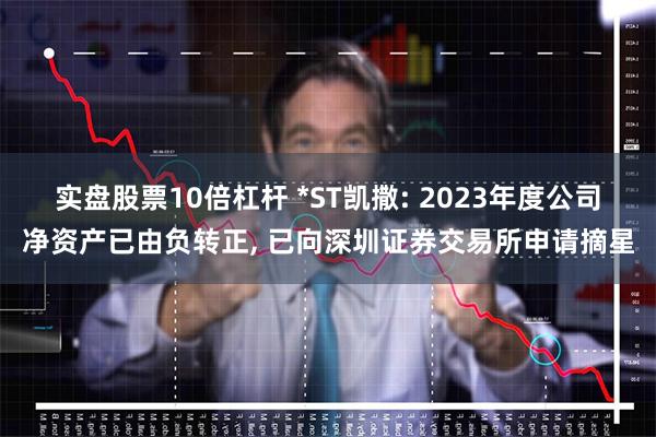 实盘股票10倍杠杆 *ST凯撒: 2023年度公司净资产已由负转正, 已向深圳证券交易所申请摘星