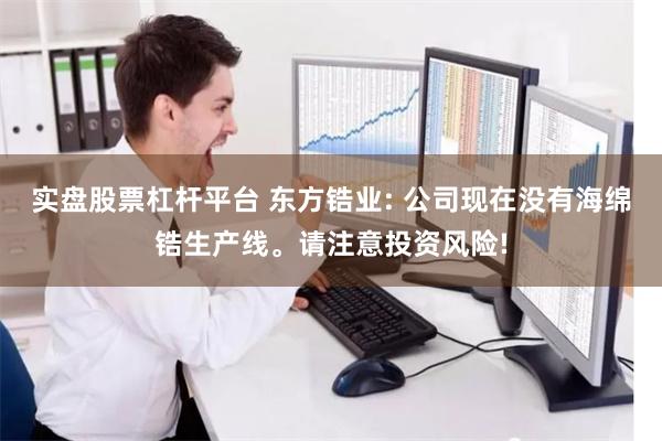 实盘股票杠杆平台 东方锆业: 公司现在没有海绵锆生产线。请注意投资风险!