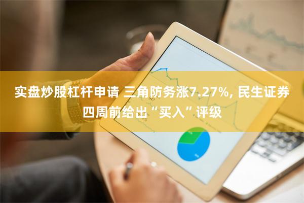 实盘炒股杠杆申请 三角防务涨7.27%, 民生证券四周前给出“买入”评级