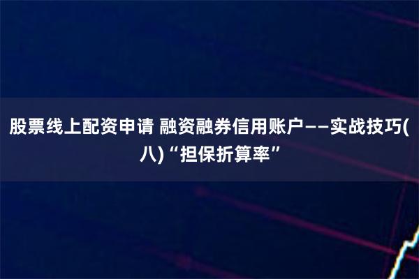 股票线上配资申请 融资融券信用账户——实战技巧(八)“担保折算率”