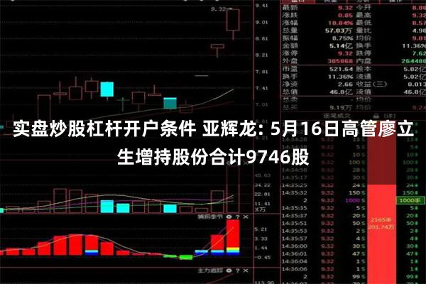 实盘炒股杠杆开户条件 亚辉龙: 5月16日高管廖立生增持股份合计9746股