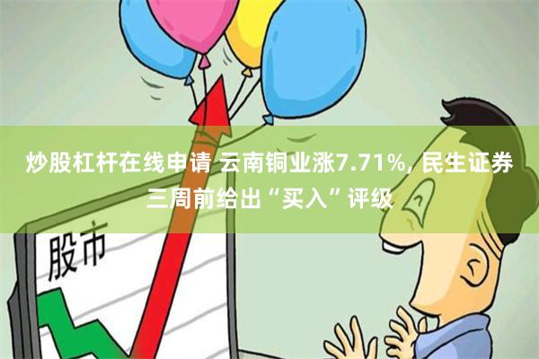 炒股杠杆在线申请 云南铜业涨7.71%, 民生证券三周前给出“买入”评级