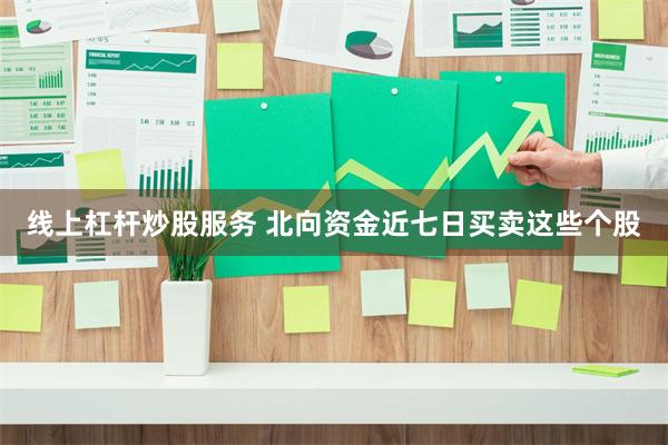 线上杠杆炒股服务 北向资金近七日买卖这些个股