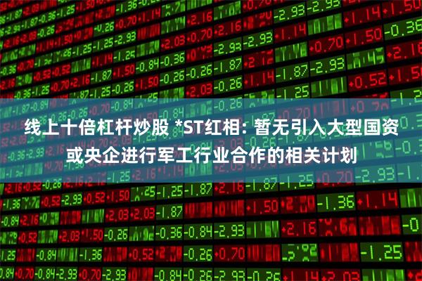 线上十倍杠杆炒股 *ST红相: 暂无引入大型国资或央企进行军工行业合作的相关计划