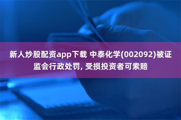 新人炒股配资app下载 中泰化学(002092)被证监会行政处罚, 受损投资者可索赔