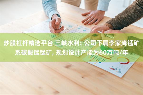 炒股杠杆精选平台 三峡水利: 公司下属李家湾锰矿系碳酸锰锰矿, 规划设计产能为60万吨/年