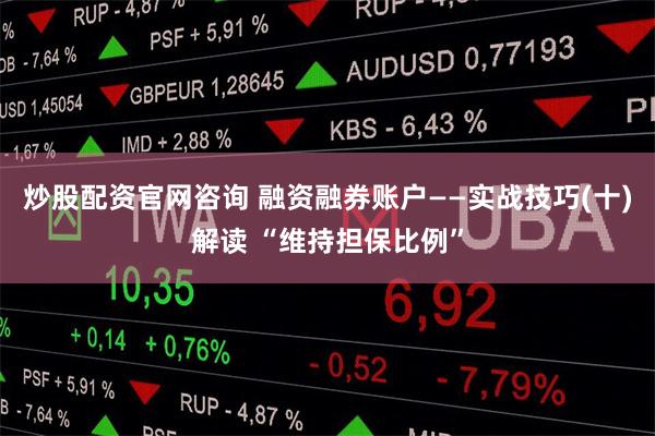 炒股配资官网咨询 融资融券账户——实战技巧(十)解读 “维持担保比例”