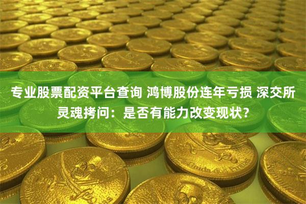 专业股票配资平台查询 鸿博股份连年亏损 深交所灵魂拷问：是否有能力改变现状？
