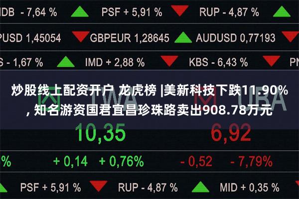 炒股线上配资开户 龙虎榜 |美新科技下跌11.90%, 知名游资国君宜昌珍珠路卖出908.78万元