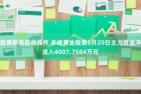 股票配资在线操作 赤峰黄金股票5月20日主力资金净流入4007.7584万元