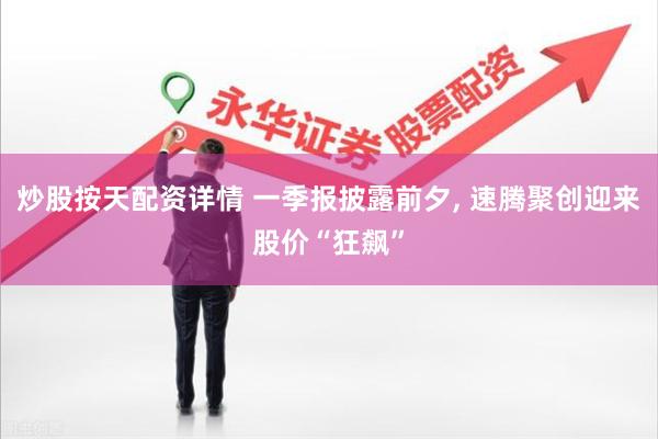 炒股按天配资详情 一季报披露前夕, 速腾聚创迎来股价“狂飙”