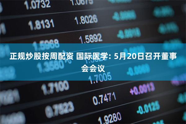正规炒股按周配资 国际医学: 5月20日召开董事会会议
