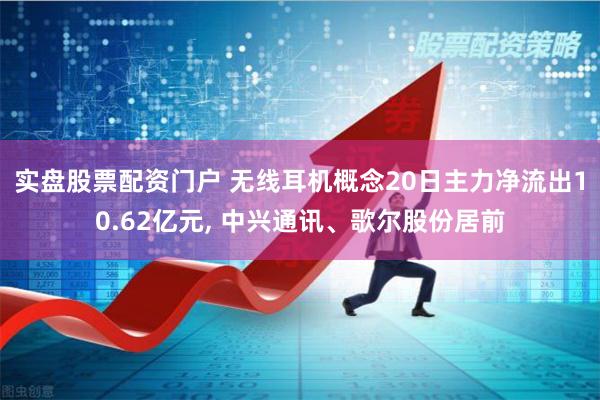 实盘股票配资门户 无线耳机概念20日主力净流出10.62亿元, 中兴通讯、歌尔股份居前