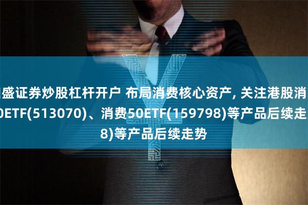 鼎盛证券炒股杠杆开户 布局消费核心资产, 关注港股消费50ETF(513070)、消费50ETF(159798)等产品后续走势