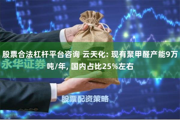 股票合法杠杆平台咨询 云天化: 现有聚甲醛产能9万吨/年, 国内占比25%左右