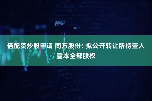 倍配资炒股申请 同方股份: 拟公开转让所持壹人壹本全部股权