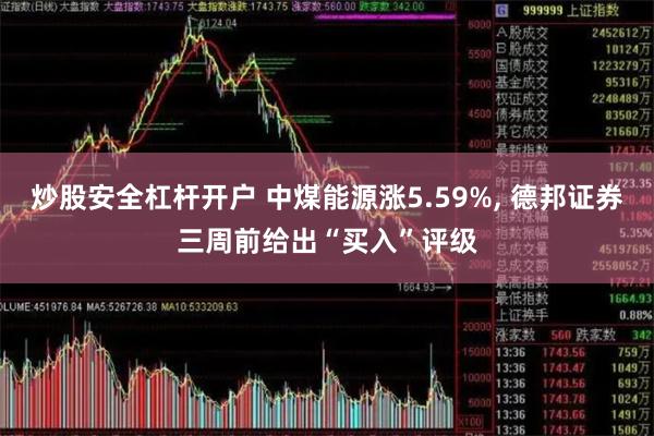 炒股安全杠杆开户 中煤能源涨5.59%, 德邦证券三周前给出“买入”评级