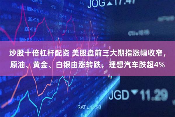 炒股十倍杠杆配资 美股盘前三大期指涨幅收窄，原油、黄金、白银由涨转跌，理想汽车跌超4%