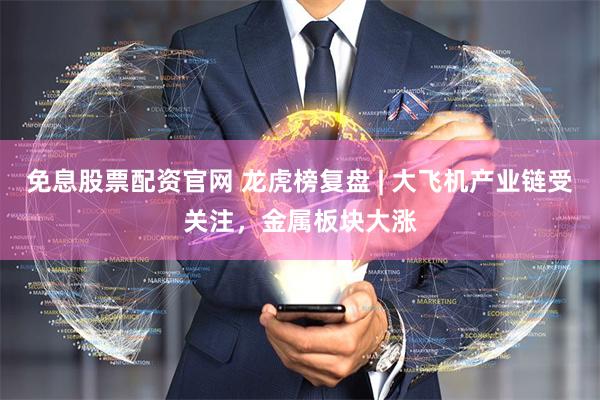 免息股票配资官网 龙虎榜复盘 | 大飞机产业链受关注，金属板块大涨