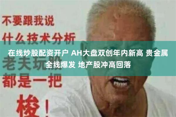 在线炒股配资开户 AH大盘双创年内新高 贵金属全线爆发 地产股冲高回落