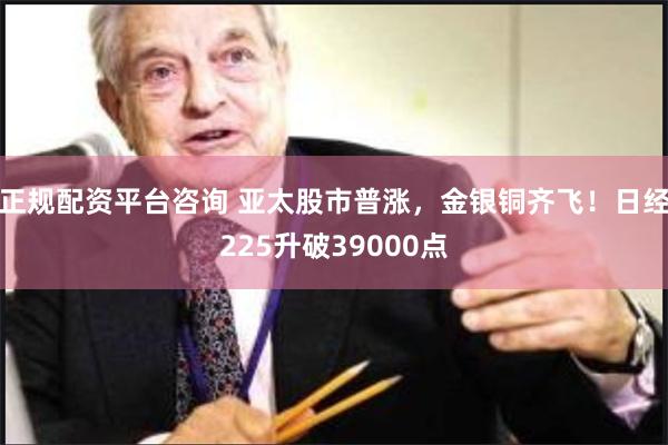 正规配资平台咨询 亚太股市普涨，金银铜齐飞！日经225升破39000点