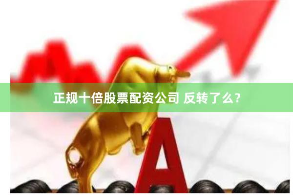正规十倍股票配资公司 反转了么？