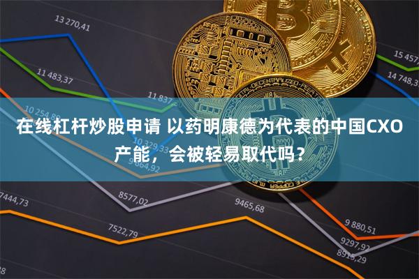 在线杠杆炒股申请 以药明康德为代表的中国CXO产能，会被轻易取代吗？