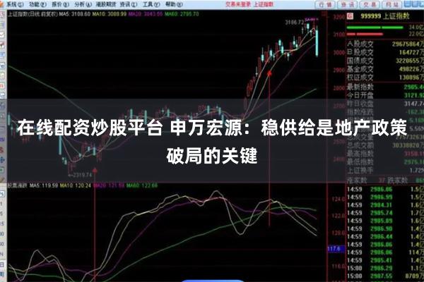 在线配资炒股平台 申万宏源：稳供给是地产政策破局的关键