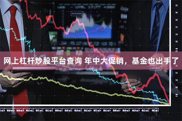 网上杠杆炒股平台查询 年中大促销，基金也出手了