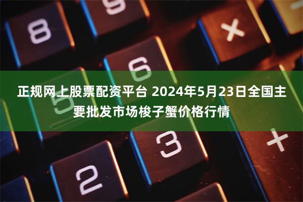 正规网上股票配资平台 2024年5月23日全国主要批发市场梭子蟹价格行情