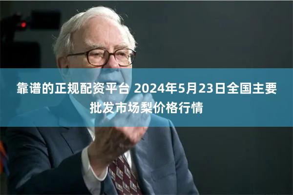 靠谱的正规配资平台 2024年5月23日全国主要批发市场梨价格行情