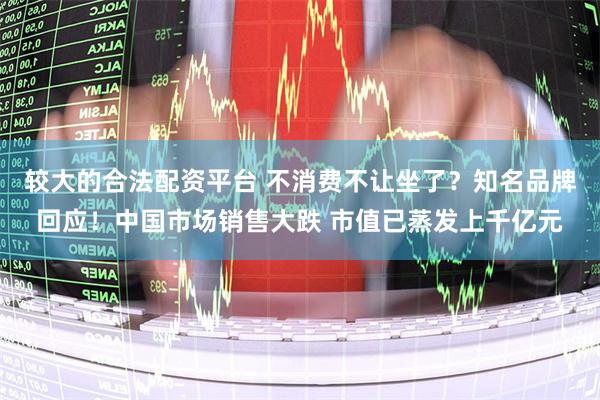 较大的合法配资平台 不消费不让坐了？知名品牌回应！中国市场销售大跌 市值已蒸发上千亿元