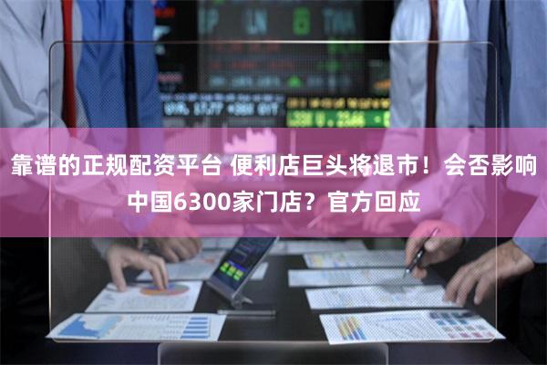靠谱的正规配资平台 便利店巨头将退市！会否影响中国6300家门店？官方回应