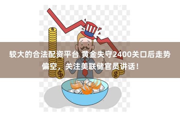 较大的合法配资平台 黄金失守2400关口后走势偏空，关注美联储官员讲话！
