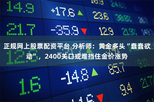 正规网上股票配资平台 分析师：黄金多头“蠢蠢欲动”，2400关口或难挡住金价涨势