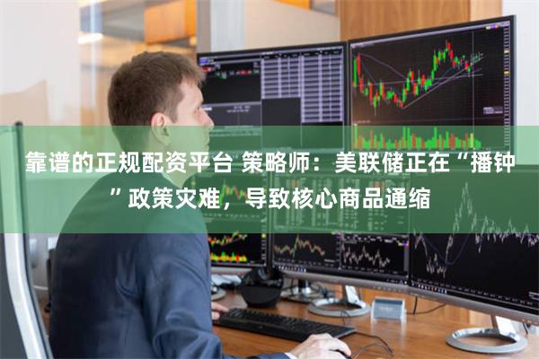 靠谱的正规配资平台 策略师：美联储正在“播钟”政策灾难，导致核心商品通缩