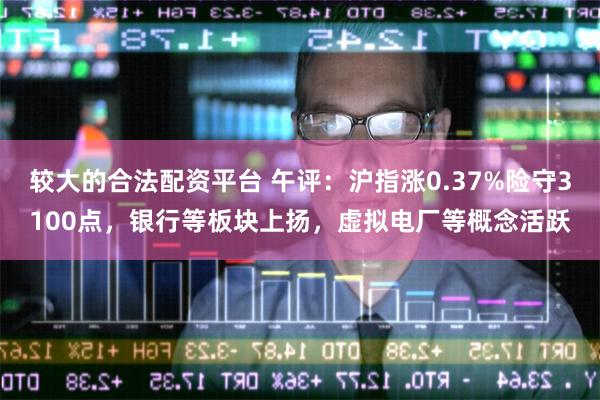 较大的合法配资平台 午评：沪指涨0.37%险守3100点，银行等板块上扬，虚拟电厂等概念活跃