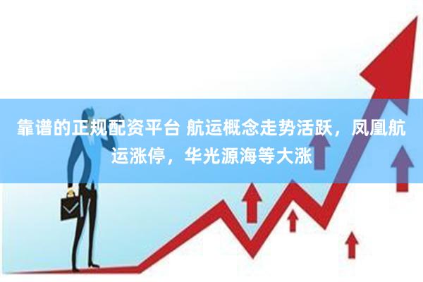 靠谱的正规配资平台 航运概念走势活跃，凤凰航运涨停，华光源海等大涨