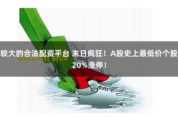 较大的合法配资平台 末日疯狂！A股史上最低价个股20%涨停！