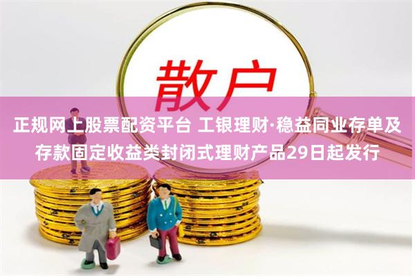 正规网上股票配资平台 工银理财·稳益同业存单及存款固定收益类封闭式理财产品29日起发行
